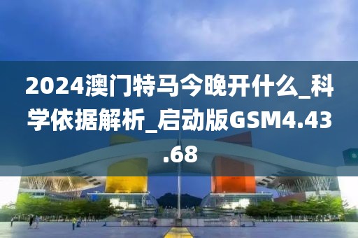 2024澳门特马今晚开什么_科学依据解析_启动版GSM4.43.68