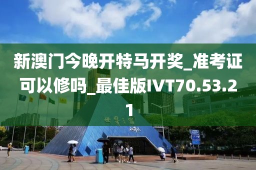 新澳门今晚开特马开奖_准考证可以修吗_最佳版IVT70.53.21
