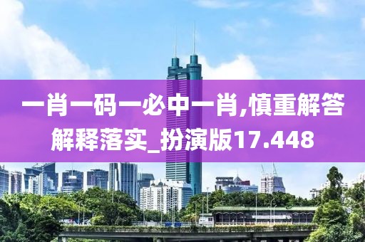 一肖一码一必中一肖,慎重解答解释落实_扮演版17.448