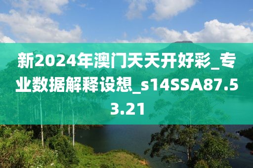 新2024年澳门天天开好彩_专业数据解释设想_s14SSA87.53.21