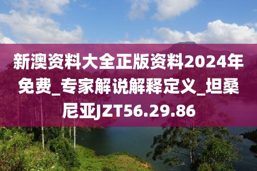新澳资料大全正版资料2024年免费_专家解说解释定义_坦桑尼亚JZT56.29.86