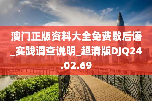 澳门正版资料大全免费歇后语_实践调查说明_超清版DJQ24.02.69
