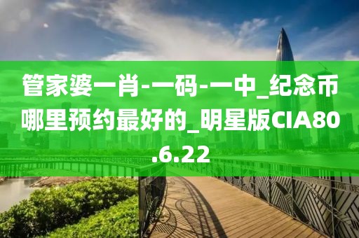 管家婆一肖-一码-一中_纪念币哪里预约最好的_明星版CIA80.6.22