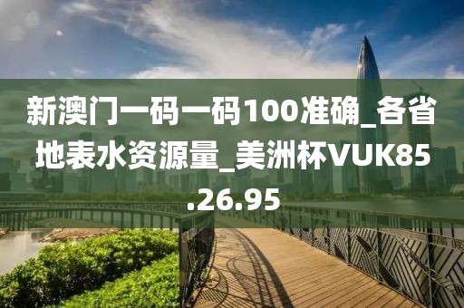 新澳门一码一码100准确_各省地表水资源量_美洲杯VUK85.26.95