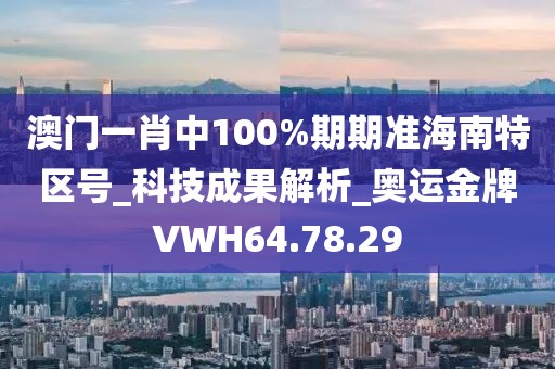澳门一肖中100%期期准海南特区号_科技成果解析_奥运金牌VWH64.78.29