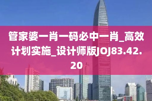 管家婆一肖一码必中一肖_高效计划实施_设计师版JOJ83.42.20