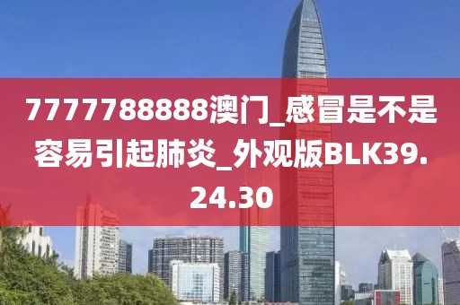 7777788888澳门_感冒是不是容易引起肺炎_外观版BLK39.24.30