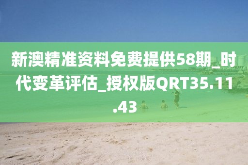 新澳精准资料免费提供58期_时代变革评估_授权版QRT35.11.43