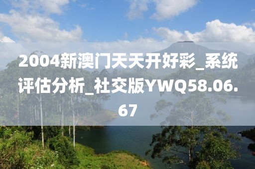 2004新澳门天天开好彩_系统评估分析_社交版YWQ58.06.67