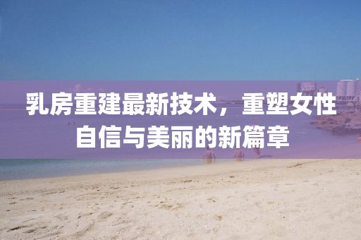乳房重建最新技术，重塑女性自信与美丽的新篇章
