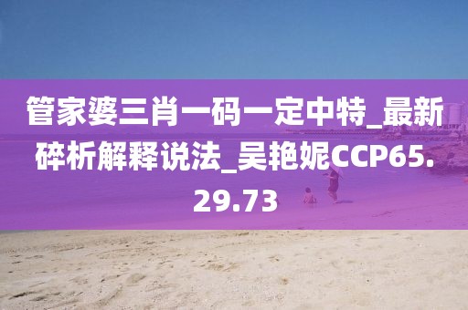 管家婆三肖一码一定中特_最新碎析解释说法_吴艳妮CCP65.29.73