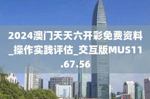 2024澳门天天六开彩免费资料_操作实践评估_交互版MUS11.67.56