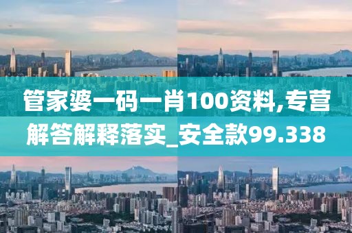 管家婆一码一肖100资料,专营解答解释落实_安全款99.338