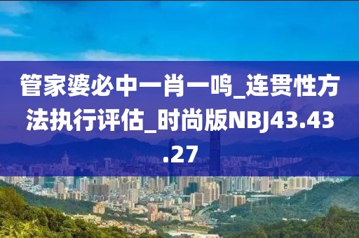 管家婆必中一肖一鸣_连贯性方法执行评估_时尚版NBJ43.43.27