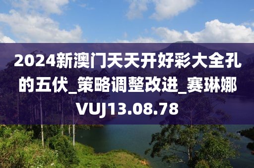 2024新澳门天天开好彩大全孔的五伏_策略调整改进_赛琳娜VUJ13.08.78