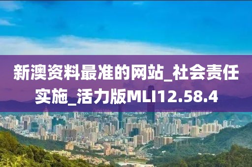 新澳资料最准的网站_社会责任实施_活力版MLI12.58.4