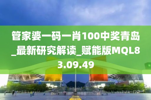 管家婆一码一肖100中奖青岛_最新研究解读_赋能版MQL83.09.49