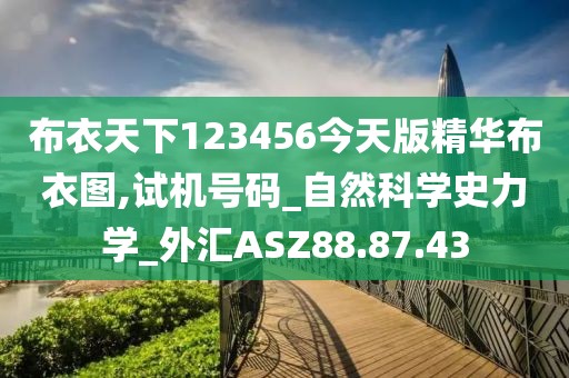 布衣天下123456今天版精华布衣图,试机号码_自然科学史力学_外汇ASZ88.87.43