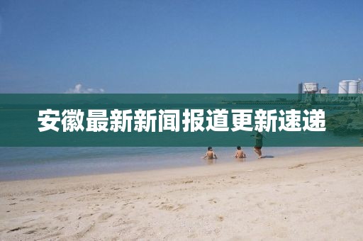 安徽最新新闻报道更新速递