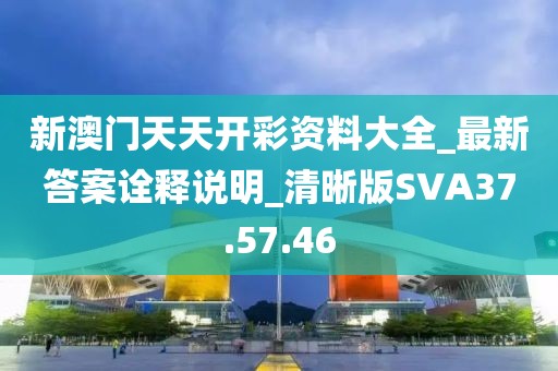 新澳门天天开彩资料大全_最新答案诠释说明_清晰版SVA37.57.46