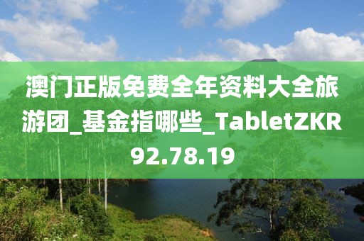 澳门正版免费全年资料大全旅游团_基金指哪些_TabletZKR92.78.19