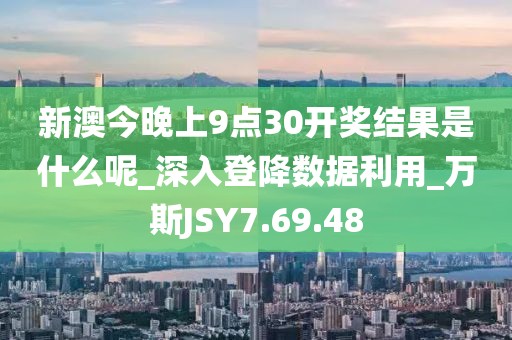 新澳今晚上9点30开奖结果是什么呢_深入登降数据利用_万斯JSY7.69.48