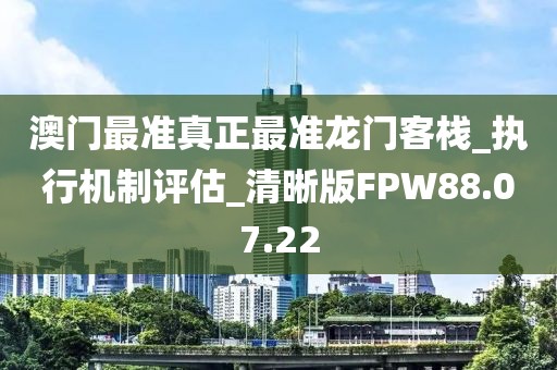 澳门最准真正最准龙门客栈_执行机制评估_清晰版FPW88.07.22
