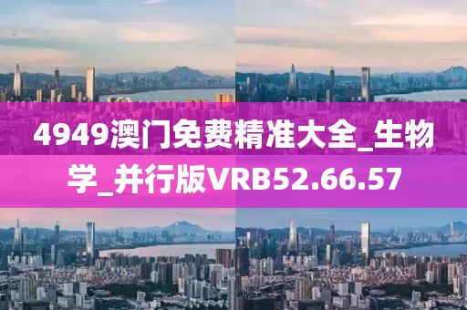 4949澳门免费精准大全_生物学_并行版VRB52.66.57