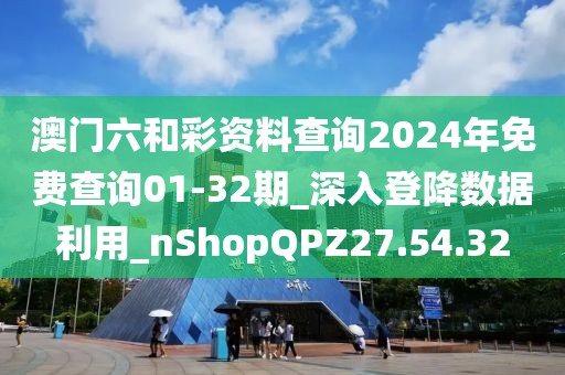 澳门六和彩资料查询2024年免费查询01-32期_深入登降数据利用_nShopQPZ27.54.32