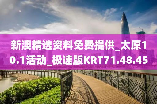 新澳精选资料免费提供_太原10.1活动_极速版KRT71.48.45