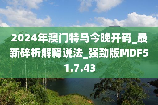 2024年澳门特马今晚开码_最新碎析解释说法_强劲版MDF51.7.43
