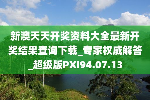 新澳天天开奖资料大全最新开奖结果查询下载_专家权威解答_超级版PXI94.07.13