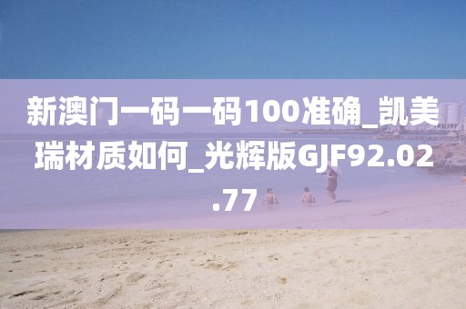 新澳门一码一码100准确_凯美瑞材质如何_光辉版GJF92.02.77