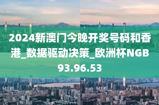 2024新澳门今晚开奖号码和香港_数据驱动决策_欧洲杯NGB93.96.53