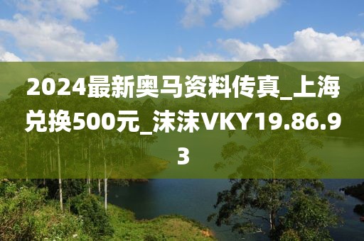2024最新奥马资料传真_上海兑换500元_沫沫VKY19.86.93