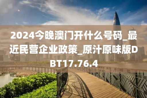 2024今晚澳门开什么号码_最近民营企业政策_原汁原味版DBT17.76.4