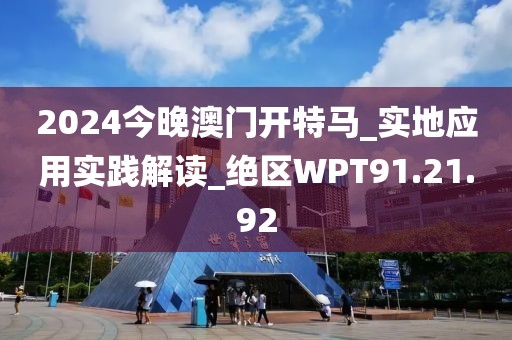 2024今晚澳门开特马_实地应用实践解读_绝区WPT91.21.92