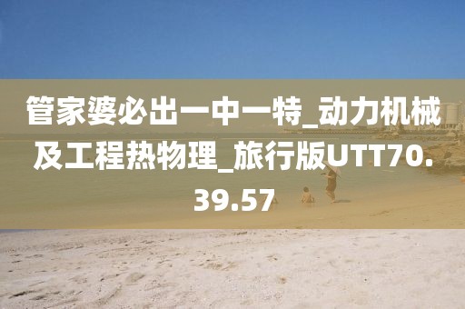 管家婆必出一中一特_动力机械及工程热物理_旅行版UTT70.39.57