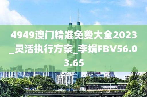 4949澳门精准免费大全2023_灵活执行方案_李娟FBV56.03.65