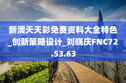 新澳天天彩免费资料大全特色_创新策略设计_刘晓庆FNC72.53.63