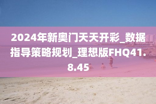 2024年新奥门天天开彩_数据指导策略规划_理想版FHQ41.8.45