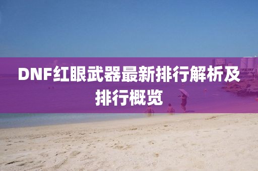 DNF红眼武器最新排行解析及排行概览