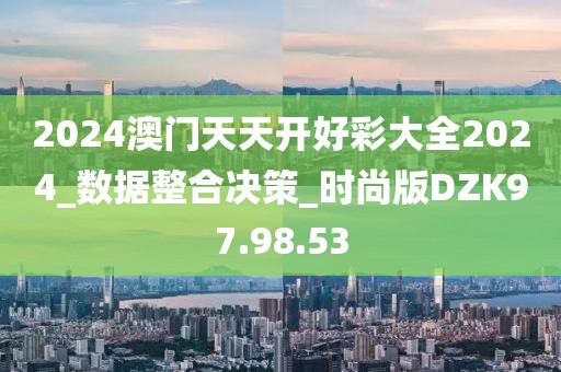2024澳门天天开好彩大全2024_数据整合决策_时尚版DZK97.98.53