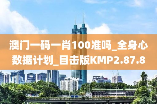 澳门一码一肖100准吗_全身心数据计划_目击版KMP2.87.80