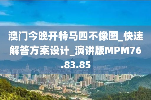 澳门今晚开特马四不像图_快速解答方案设计_演讲版MPM76.83.85