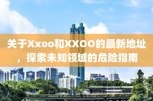 关于Xxoo和XXOO的最新地址，探索未知领域的危险指南
