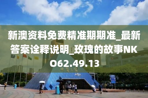 新澳资料免费精准期期准_最新答案诠释说明_玫瑰的故事NKO62.49.13