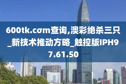 600tk.cσm查询,澳彩绝杀三只_新技术推动方略_触控版IPH97.61.50