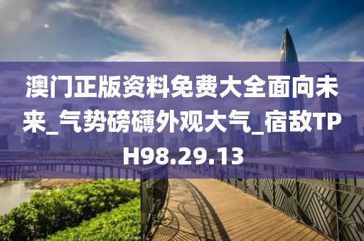 澳门正版资料免费大全面向未来_气势磅礴外观大气_宿敌TPH98.29.13