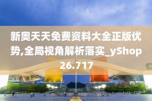 新奥天天免费资料大全正版优势,全局视角解析落实_yShop26.717